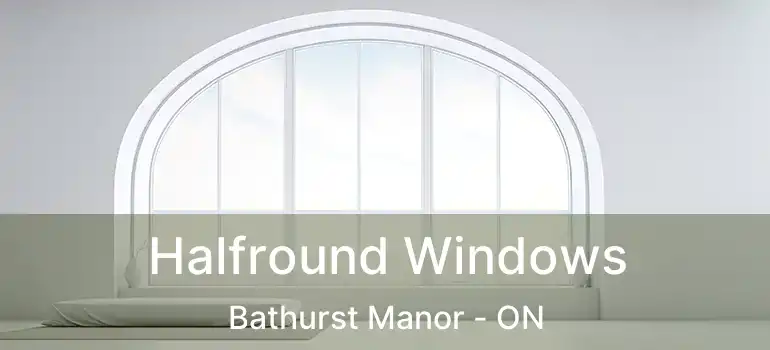  Halfround Windows Bathurst Manor - ON