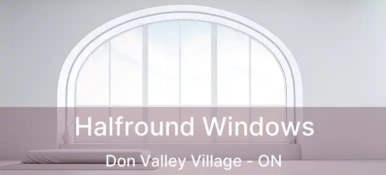  Halfround Windows Don Valley Village - ON